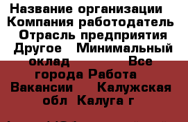 Pr › Название организации ­ Компания-работодатель › Отрасль предприятия ­ Другое › Минимальный оклад ­ 16 000 - Все города Работа » Вакансии   . Калужская обл.,Калуга г.